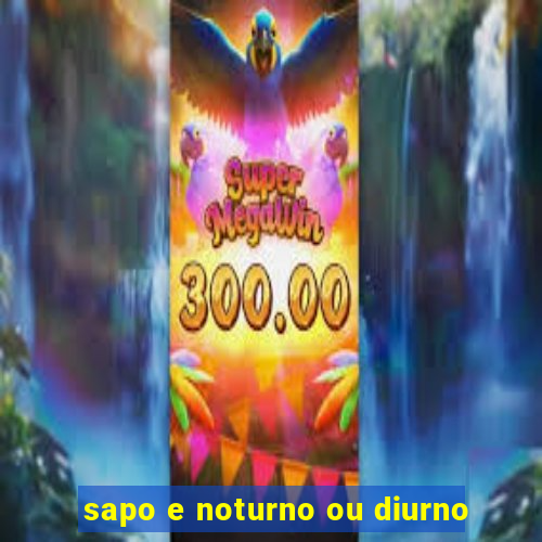 sapo e noturno ou diurno